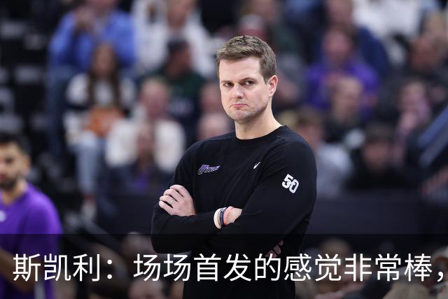 斯凯利：场场首发的感觉非常棒，我为自己付出的努力感到自豪